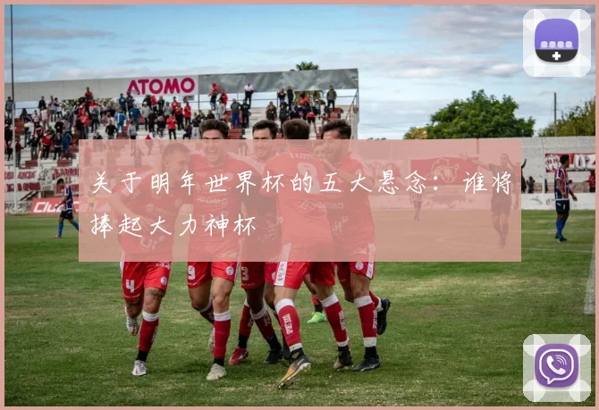 关于明年世界杯的五大悬念：谁将捧起大力神杯