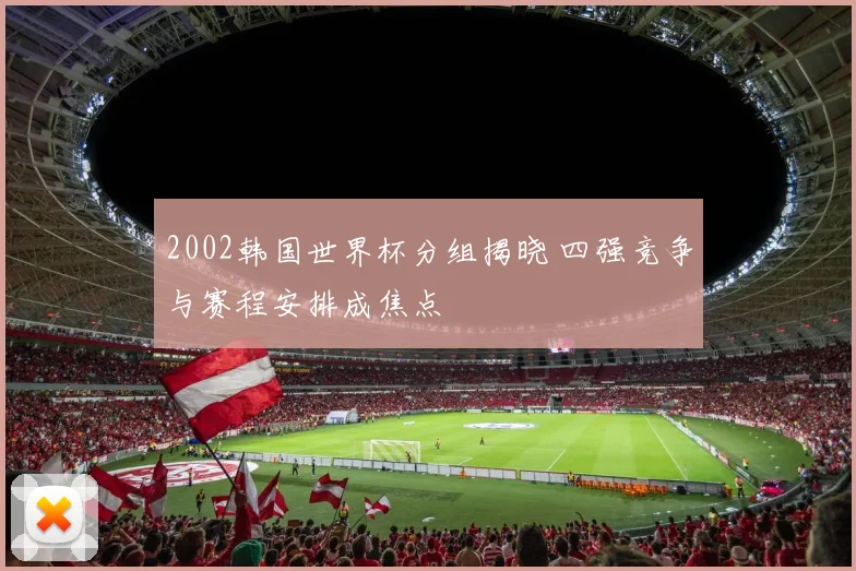 2002韩国世界杯分组揭晓 四强竞争与赛程安排成焦点