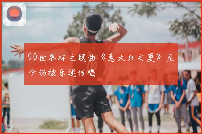 90世界杯主题曲《意大利之夏》至今仍被乐迷传唱
