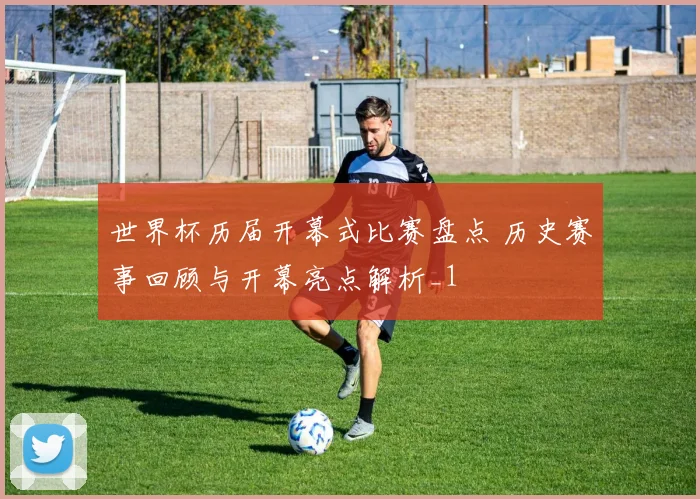 世界杯历届开幕式比赛盘点 历史赛事回顾与开幕亮点解析_1