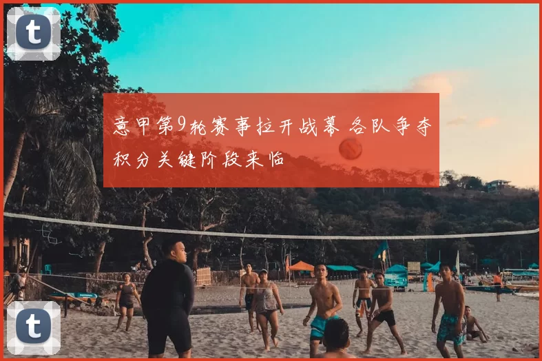 意甲第9轮赛事拉开战幕 各队争夺积分关键阶段来临