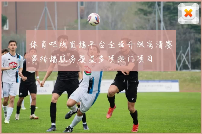 体育吧线直播平台全面升级高清赛事转播服务覆盖多项热门项目
