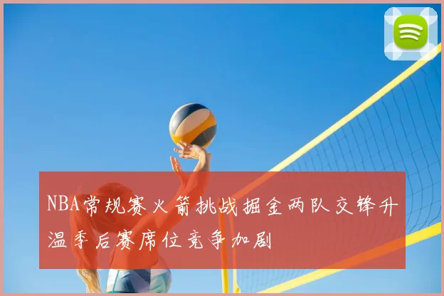 NBA常规赛火箭挑战掘金两队交锋升温季后赛席位竞争加剧