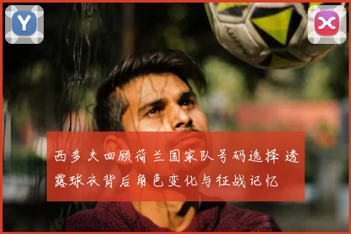 西多夫回顾荷兰国家队号码选择 透露球衣背后角色变化与征战记忆