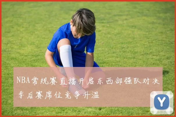 NBA常规赛直播开启东西部强队对决季后赛席位竞争升温