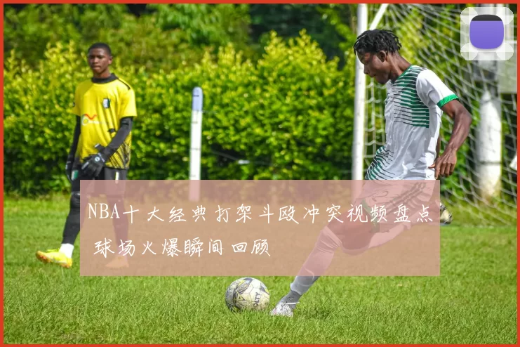 NBA十大经典打架斗殴冲突视频盘点 球场火爆瞬间回顾