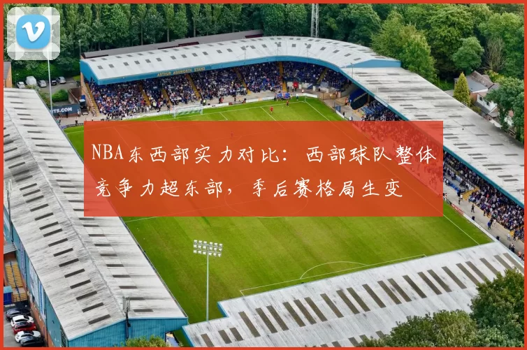NBA东西部实力对比：西部球队整体竞争力超东部，季后赛格局生变