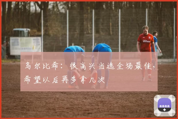 乌尔比希：很高兴当选全场最佳，希望以后再多拿几次