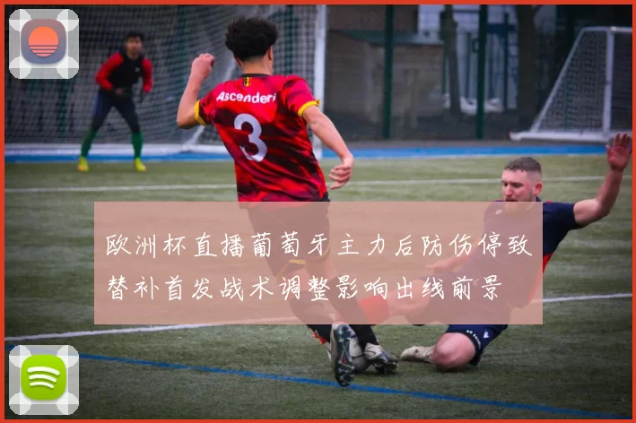 欧洲杯直播葡萄牙主力后防伤停致替补首发战术调整影响出线前景