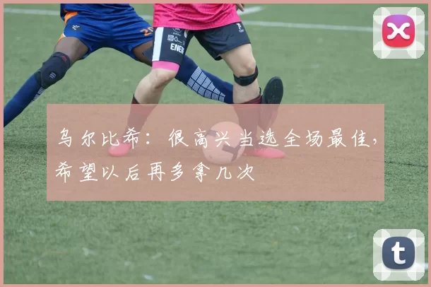 乌尔比希：很高兴当选全场最佳，希望以后再多拿几次