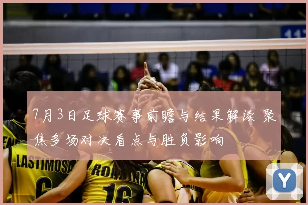 7月3日足球赛事前瞻与结果解读 聚焦多场对决看点与胜负影响