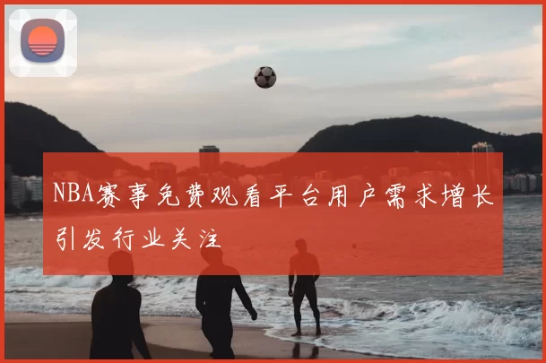 NBA赛事免费观看平台用户需求增长引发行业关注