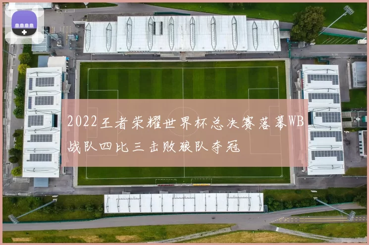 2022王者荣耀世界杯总决赛落幕WB战队四比三击败狼队夺冠