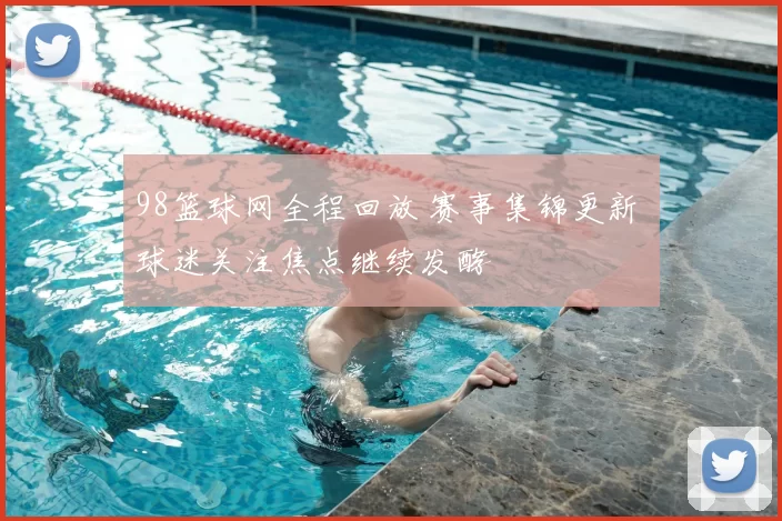 98篮球网全程回放 赛事集锦更新 球迷关注焦点继续发酵