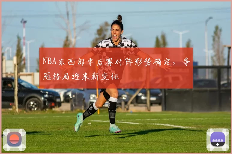 NBA东西部季后赛对阵形势确定，争冠格局迎来新变化