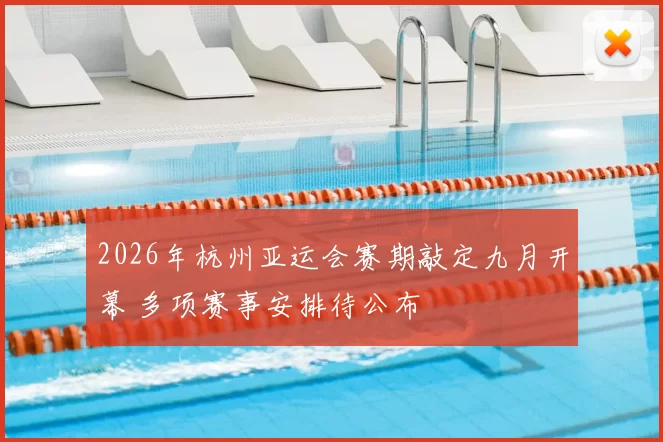 2026年杭州亚运会赛期敲定九月开幕 多项赛事安排待公布
