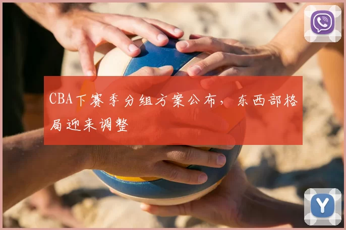 CBA下赛季分组方案公布，东西部格局迎来调整
