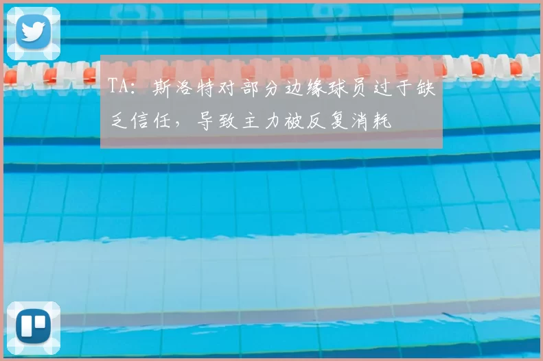 TA:斯洛特对部分边缘球员过于缺乏信任,导致主力被反复消耗