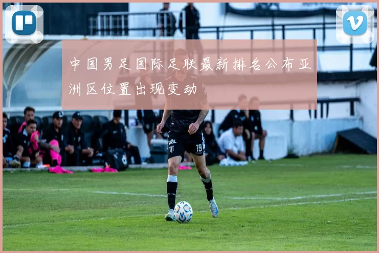 中国男足国际足联最新排名公布亚洲区位置出现变动