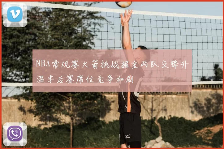 NBA常规赛火箭挑战掘金两队交锋升温季后赛席位竞争加剧