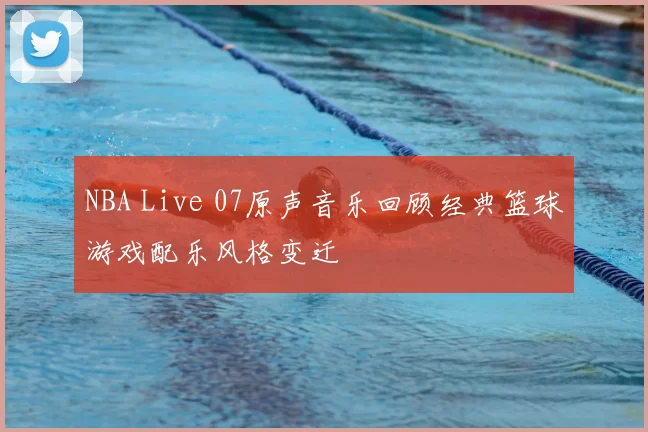 NBA Live 07原声音乐回顾经典篮球游戏配乐风格变迁