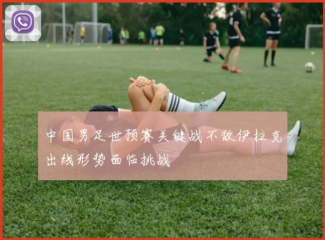 中国男足世预赛关键战不敌伊拉克出线形势面临挑战