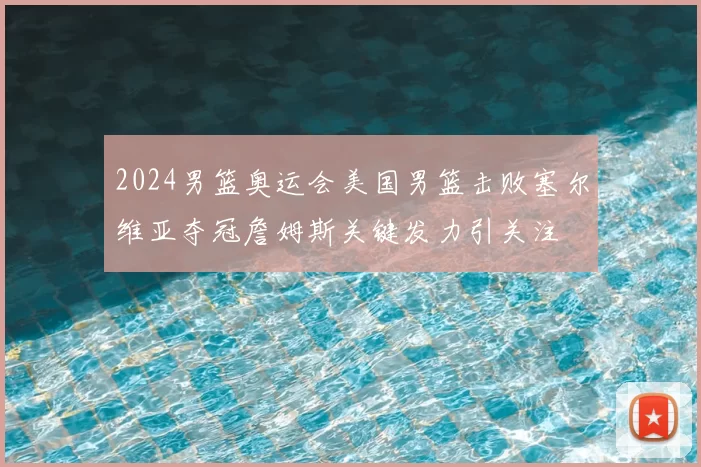 2024男篮奥运会美国男篮击败塞尔维亚夺冠詹姆斯关键发力引关注