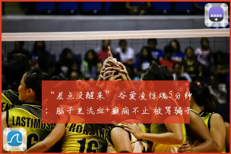 “差点没醒来” 谷爱凌惊魂5分钟：脑子里流血+癫痫不止 被骂骗子