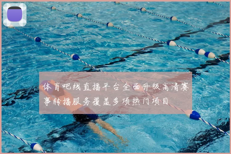 体育吧线直播平台全面升级高清赛事转播服务覆盖多项热门项目