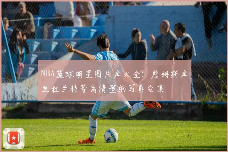 NBA篮球明星图片库大全：詹姆斯库里杜兰特等高清壁纸写真合集