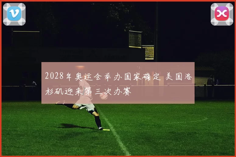 2028年奥运会举办国家确定 美国洛杉矶迎来第三次办赛