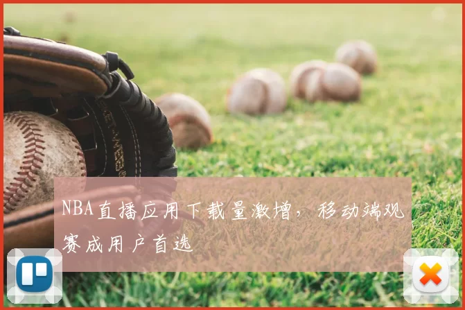 NBA直播应用下载量激增,移动端观赛成用户首选