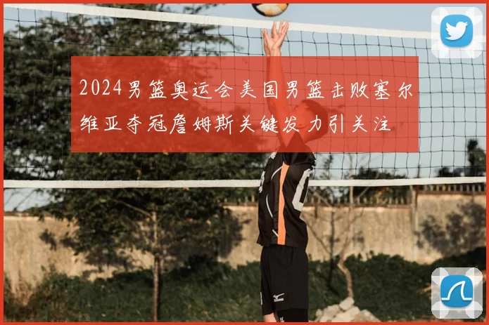 2024男篮奥运会美国男篮击败塞尔维亚夺冠詹姆斯关键发力引关注