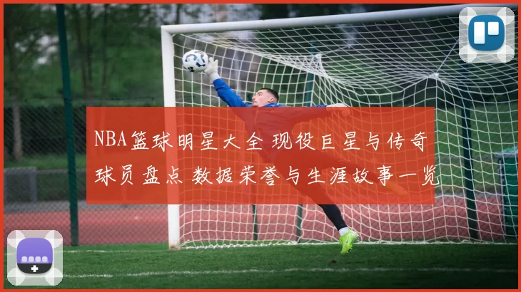 NBA篮球明星大全 现役巨星与传奇球员盘点 数据荣誉与生涯故事一览