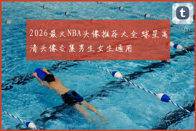 2026最火NBA头像推荐大全 球星高清头像合集男生女生通用