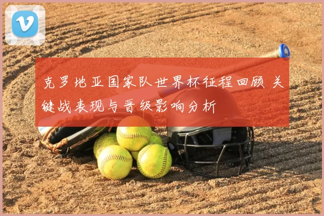克罗地亚国家队世界杯征程回顾 关键战表现与晋级影响分析