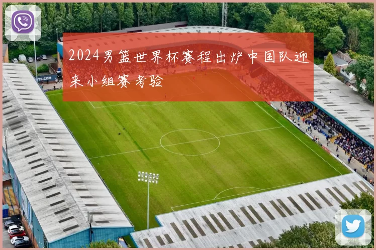 2024男篮世界杯赛程出炉中国队迎来小组赛考验