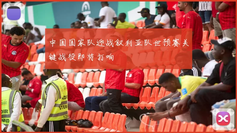 中国国家队迎战叙利亚队世预赛关键战役即将打响