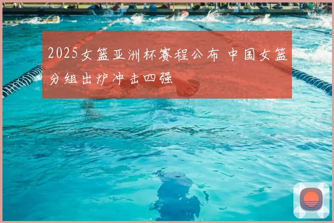 2025女篮亚洲杯赛程公布 中国女篮分组出炉冲击四强
