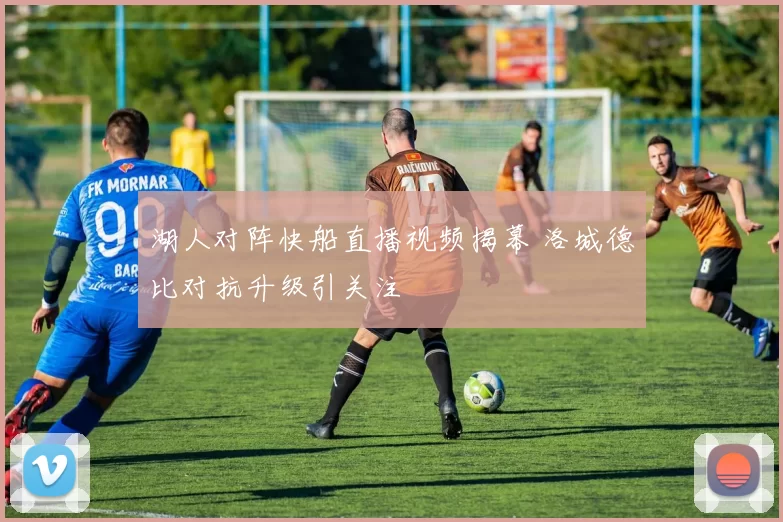湖人对阵快船直播视频揭幕 洛城德比对抗升级引关注