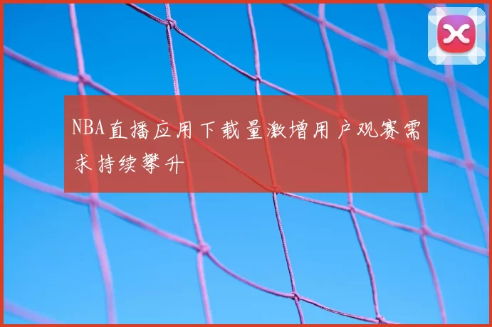 NBA直播应用下载量激增用户观赛需求持续攀升
