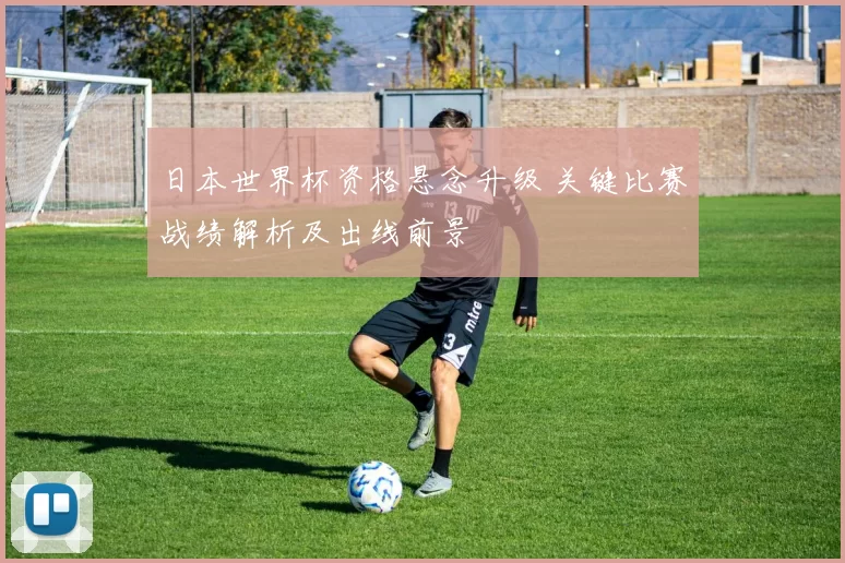 日本世界杯资格悬念升级 关键比赛战绩解析及出线前景