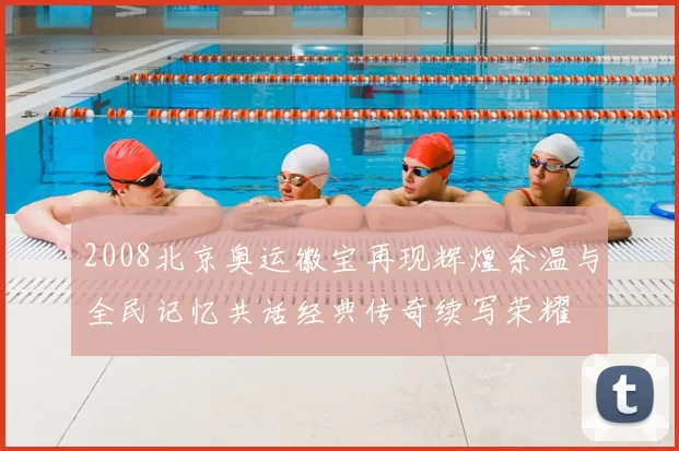 2008北京奥运徽宝再现辉煌余温与全民记忆共话经典传奇续写荣耀