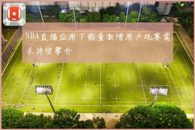 NBA直播应用下载量激增用户观赛需求持续攀升