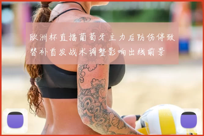 欧洲杯直播葡萄牙主力后防伤停致替补首发战术调整影响出线前景