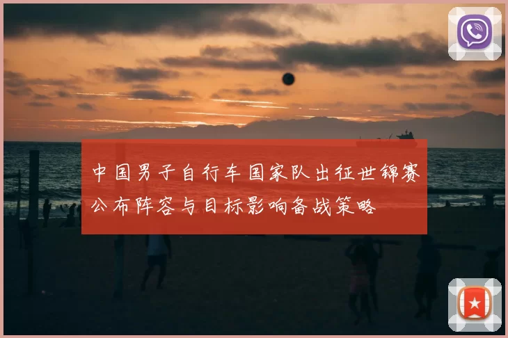 中国男子自行车国家队出征世锦赛公布阵容与目标影响备战策略