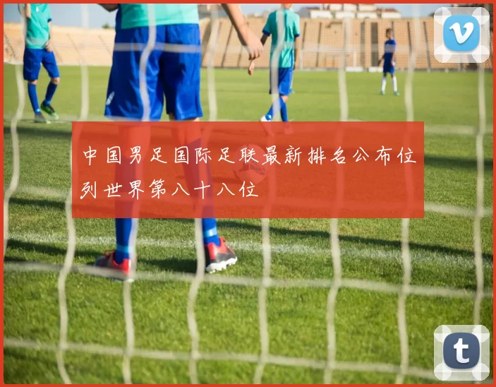 中国男足国际足联最新排名公布位列世界第八十八位