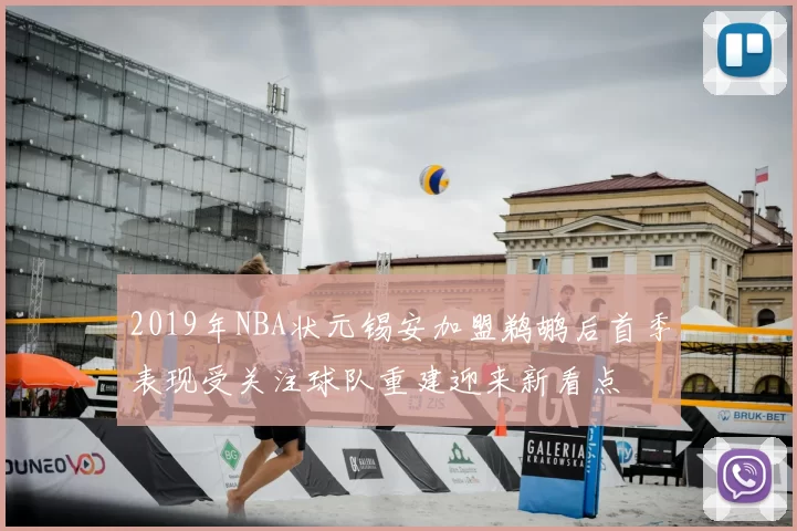 2019年NBA状元锡安加盟鹈鹕后首季表现受关注球队重建迎来新看点