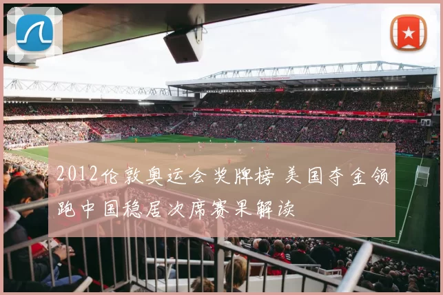 2012伦敦奥运会奖牌榜 美国夺金领跑中国稳居次席赛果解读