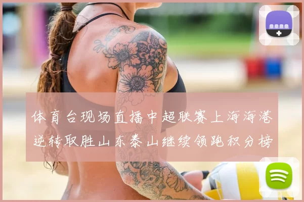 体育台现场直播中超联赛上海海港逆转取胜山东泰山继续领跑积分榜